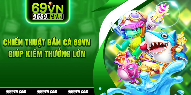 Chiến thuật bắn cá 69VN giúp kiếm thưởng lớn