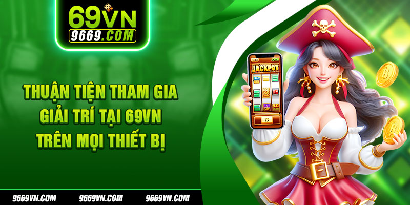 Thuận tiện tham gia giải trí tại 69VN trên mọi thiết bị